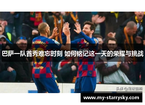 巴萨一队首秀难忘时刻 如何铭记这一天的荣耀与挑战