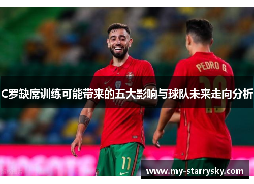 C罗缺席训练可能带来的五大影响与球队未来走向分析